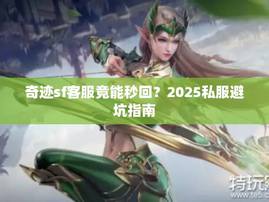 奇迹sf客服竟能秒回？2025私服避坑指南
