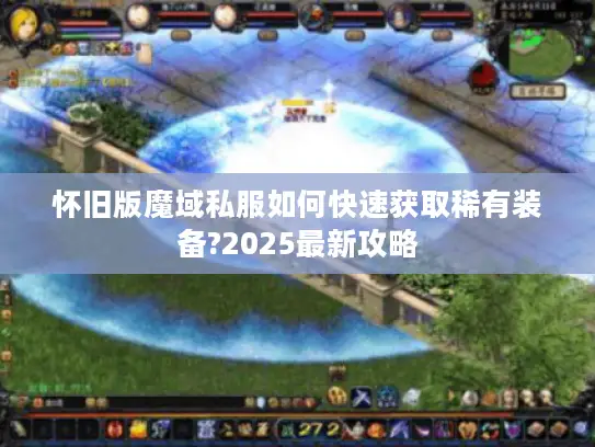怀旧版魔域私服如何快速获取稀有装备?2025最新攻略