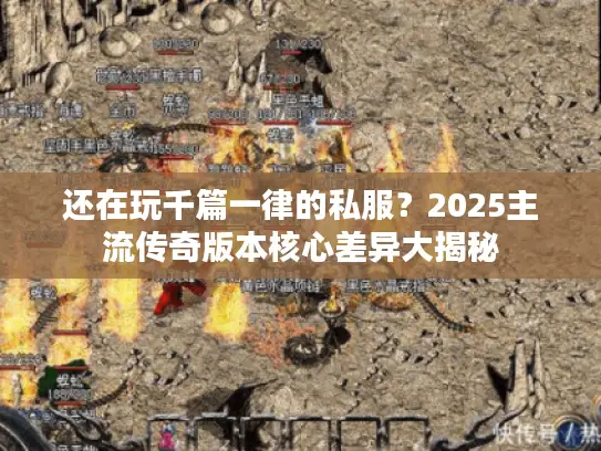 还在玩千篇一律的私服？2025主流传奇版本核心差异大揭秘