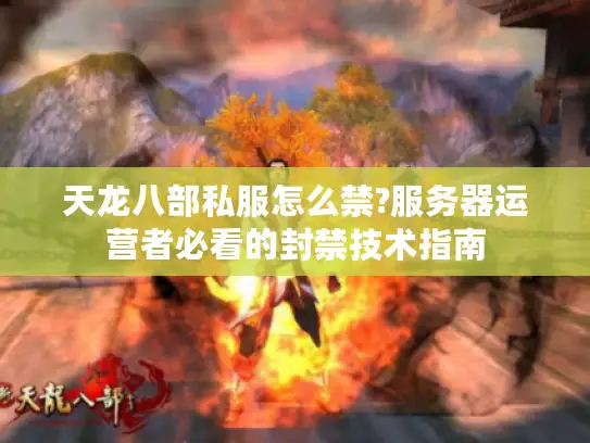 天龙八部私服怎么禁?服务器运营者必看的封禁技术指南