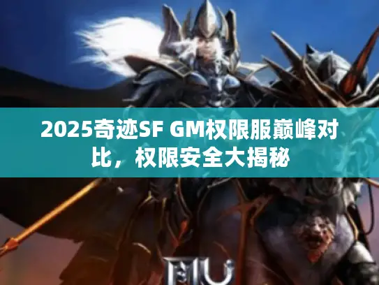 2025奇迹SF GM权限服巅峰对比,权限安全大揭秘 2025奇迹SF GM权限服巅峰对比,权限安全大揭秘