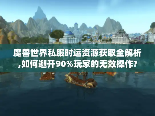 魔兽世界私服时运资源获取全解析,如何避开90%玩家的无效操作?