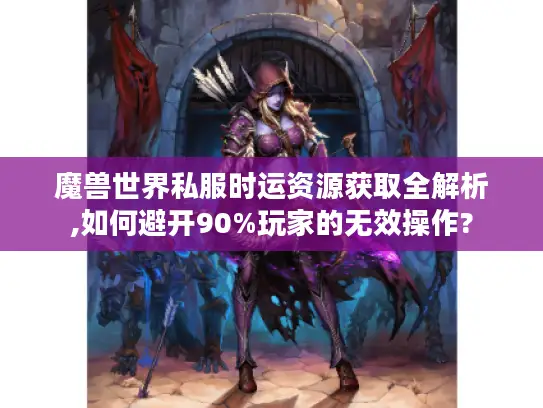 魔兽世界私服时运资源获取全解析,如何避开90%玩家的无效操作?