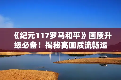 《纪元117罗马和平》画质升级必备！揭秘高画质流畅运行配置攻略