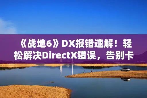《战地6》DX报错速解!轻松解决DirectX错误,告别卡顿烦恼 《战地6》DX报错速解!轻松解决DirectX错误,告别卡顿烦恼