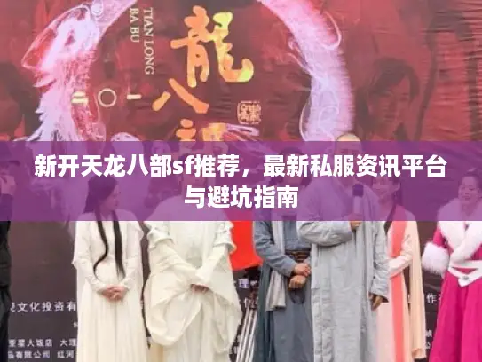 新开天龙八部sf推荐，最新私服资讯平台与避坑指南
