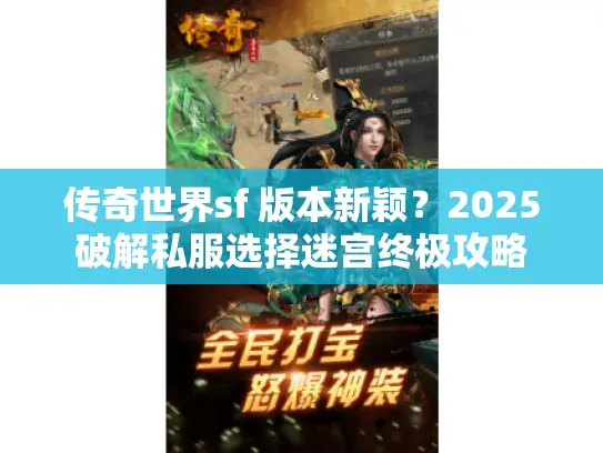传奇世界sf 版本新颖?2025破解私服选择迷宫终极攻略 传奇世界sf 版本新颖?2025破解私服选择迷宫终极攻略