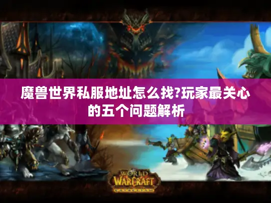 魔兽世界私服地址怎么找?玩家最关心的五个问题解析