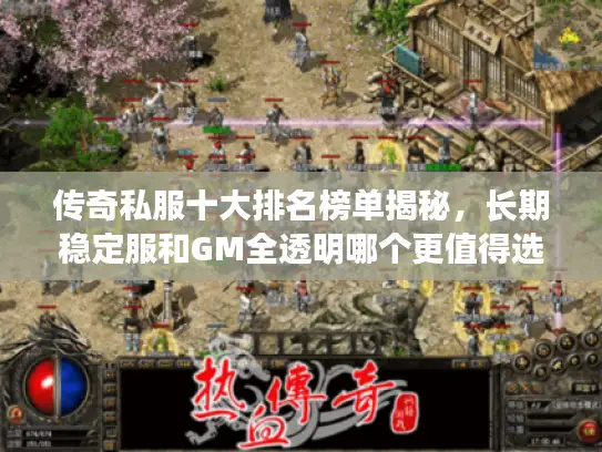 传奇私服十大排名榜单揭秘，长期稳定服和GM全透明哪个更值得选？
