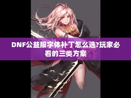 DNF公益服字体补丁怎么选?玩家必看的三类方案