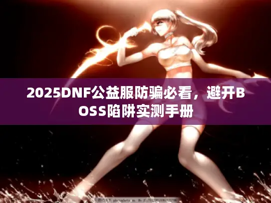 2025DNF公益服防骗必看,避开BOSS陷阱实测手册 2025DNF公益服防骗必看,避开BOSS陷阱实测手册