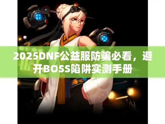2025DNF公益服防骗必看,避开BOSS陷阱实测手册 2025DNF公益服防骗必看,避开BOSS陷阱实测手册