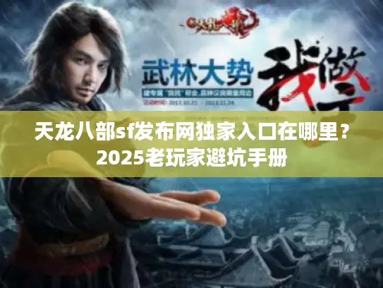 天龙八部sf发布网独家入口在哪里？2025老玩家避坑手册
