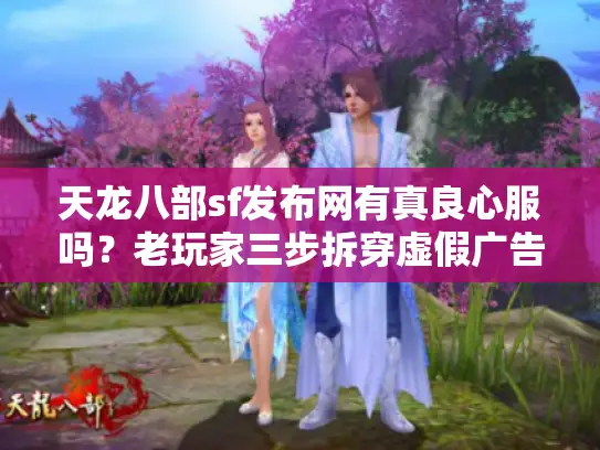 天龙八部sf发布网有真良心服吗？老玩家三步拆穿虚假广告