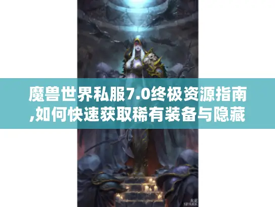 魔兽世界私服7.0终极资源指南,如何快速获取稀有装备与隐藏成就
