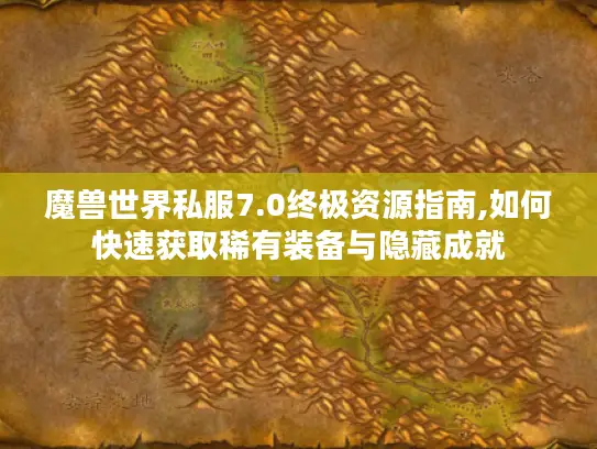 魔兽世界私服7.0终极资源指南,如何快速获取稀有装备与隐藏成就
