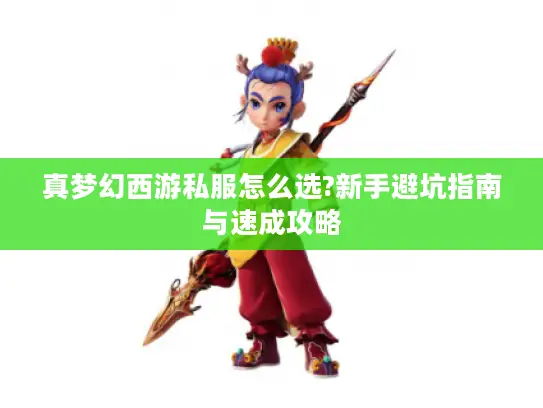 真梦幻西游私服怎么选?新手避坑指南与速成攻略