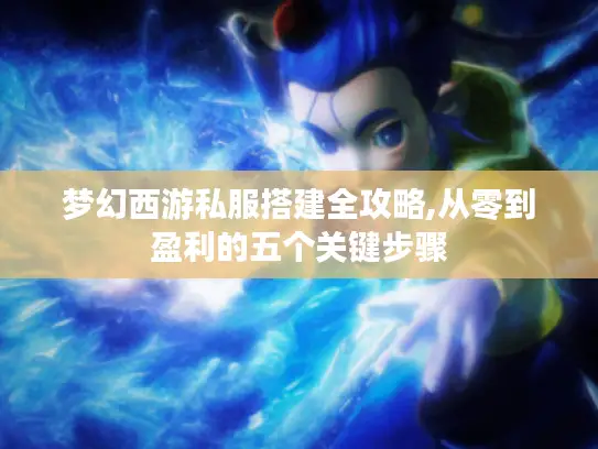 梦幻西游私服搭建全攻略,从零到盈利的五个关键步骤 梦幻西游私服搭建全攻略,从零到盈利的五个关键步骤