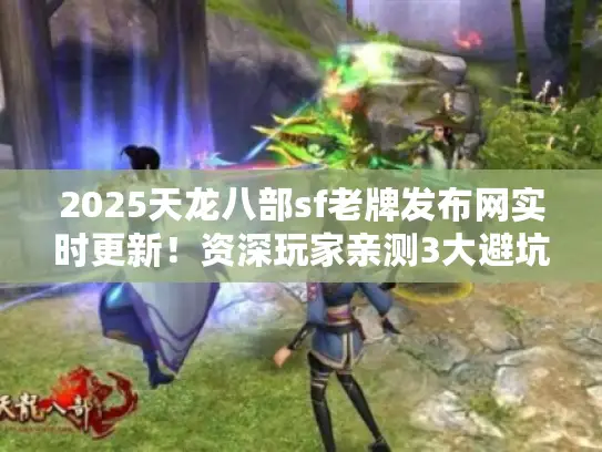 2025天龙八部sf老牌发布网实时更新!资深玩家亲测3大避坑选服法 2025天龙八部sf老牌发布网实时更新!资深玩家亲测3大避坑选服法