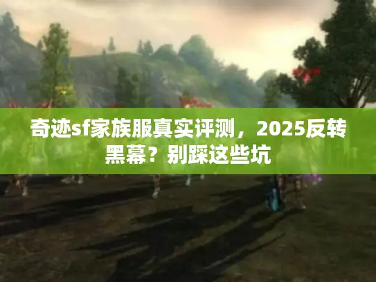 奇迹sf家族服真实评测，2025反转黑幕？别踩这些坑