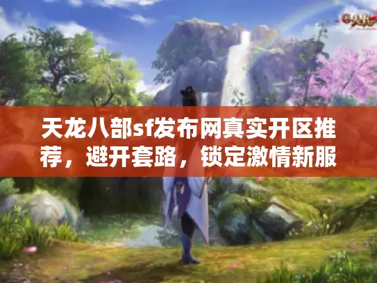 天龙八部sf发布网真实开区推荐，避开套路，锁定激情新服