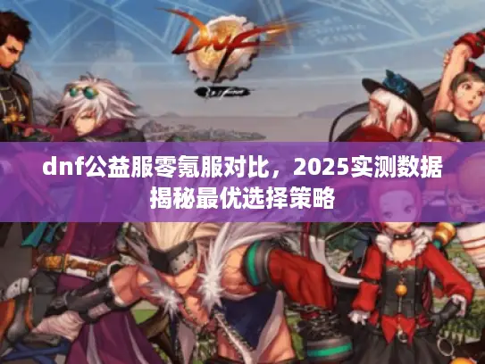 dnf公益服零氪服对比，2025实测数据揭秘最优选择策略