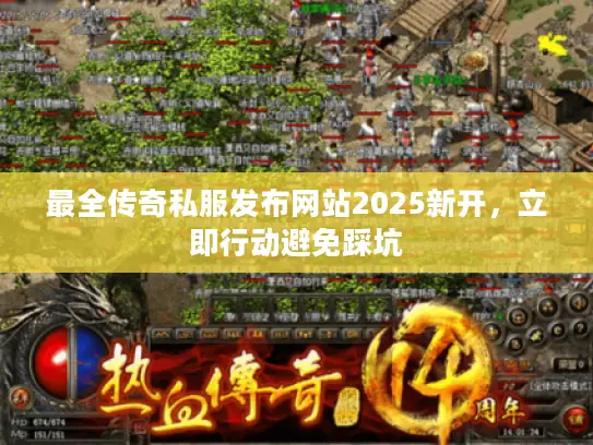 最全传奇私服发布网站2025新开，立即行动避免踩坑