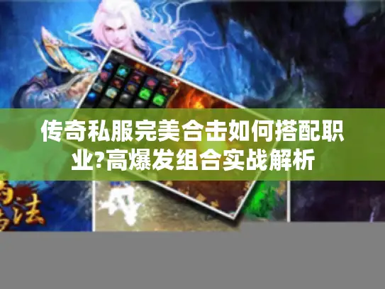 传奇私服完美合击如何搭配职业?高爆发组合实战解析