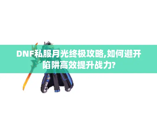 DNF私服月光终极攻略,如何避开陷阱高效提升战力?