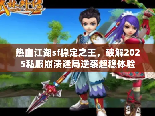 热血江湖sf稳定之王，破解2025私服崩溃迷局逆袭超稳体验