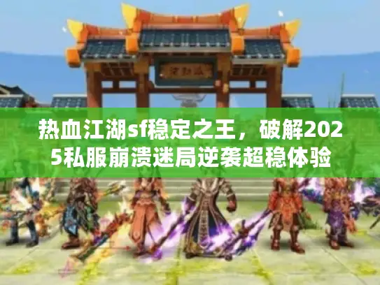 热血江湖sf稳定之王，破解2025私服崩溃迷局逆袭超稳体验