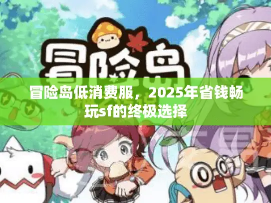 冒险岛低消费服，2025年省钱畅玩sf的终极选择