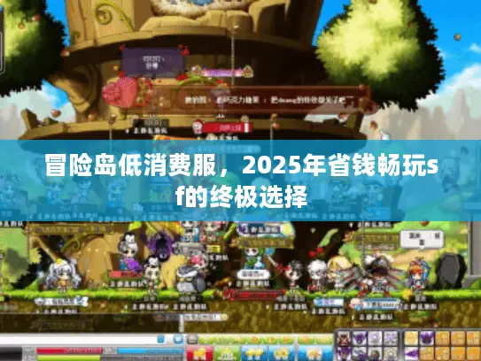 冒险岛低消费服，2025年省钱畅玩sf的终极选择