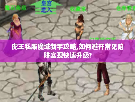 虎王私服魔域新手攻略,如何避开常见陷阱实现快速升级?