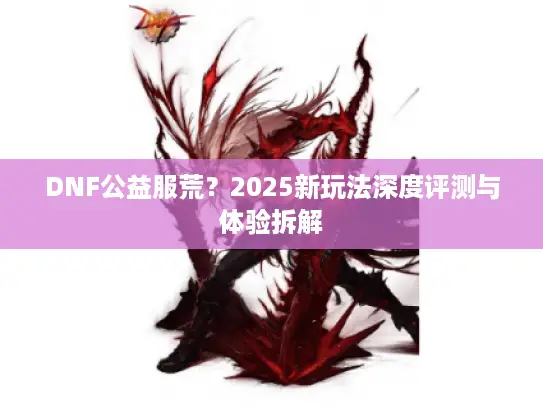 DNF公益服荒？2025新玩法深度评测与体验拆解