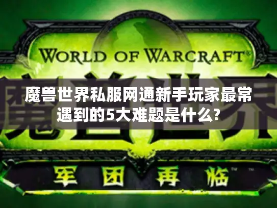 魔兽世界私服网通新手玩家最常遇到的5大难题是什么?