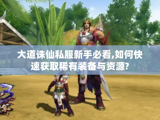 大道诛仙私服新手必看,如何快速获取稀有装备与资源? 大道诛仙私服新手必看,如何快速获取稀有装备与资源?
