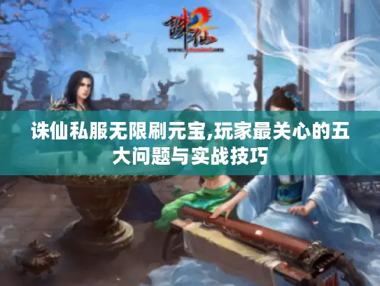 诛仙私服无限刷元宝,玩家最关心的五大问题与实战技巧