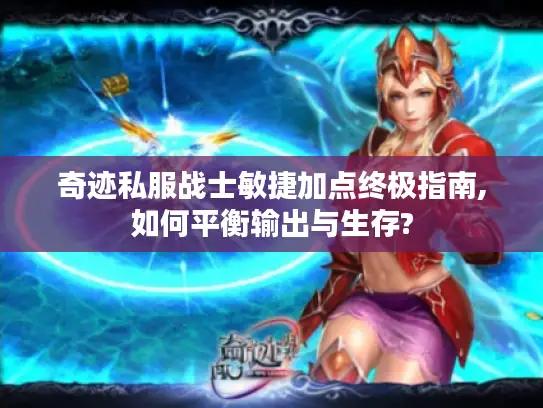 奇迹私服战士敏捷加点终极指南,如何平衡输出与生存?