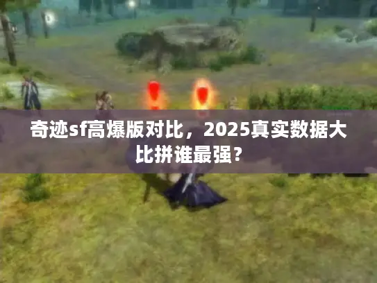 奇迹sf高爆版对比，2025真实数据大比拼谁最强？