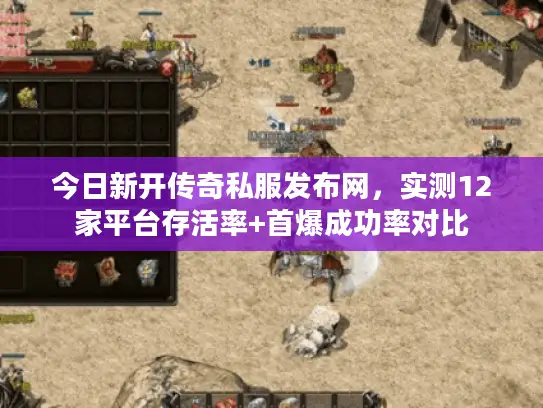 今日新开传奇私服发布网,实测12家平台存活率+首爆成功率对比 今日新开传奇私服发布网,实测12家平台存活率+首爆成功率对比