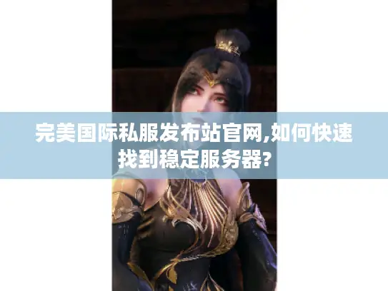 完美国际私服发布站官网,如何快速找到稳定服务器? 完美国际私服发布站官网,如何快速找到稳定服务器?