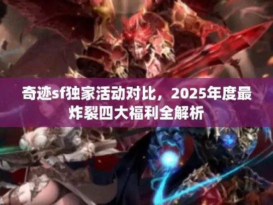 奇迹sf独家活动对比，2025年度最炸裂四大福利全解析