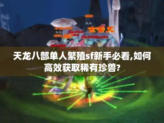 天龙八部单人繁殖sf新手必看,如何高效获取稀有珍兽? 天龙八部单人繁殖sf新手必看,如何高效获取稀有珍兽?