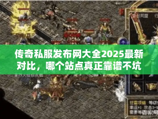 传奇私服发布网大全2025最新对比,哪个站点真正靠谱不坑爹 传奇私服发布网大全2025最新对比,哪个站点真正靠谱不坑爹