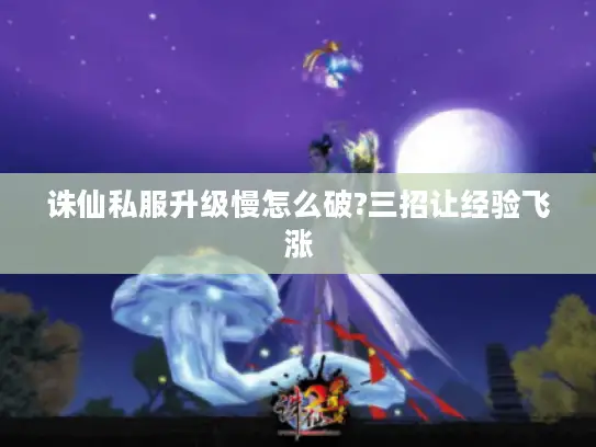 诛仙私服升级慢怎么破?三招让经验飞涨 诛仙私服升级慢怎么破?三招让经验飞涨