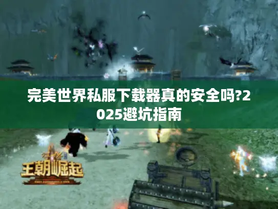完美世界私服下载器真的安全吗?2025避坑指南 完美世界私服下载器真的安全吗?2025避坑指南