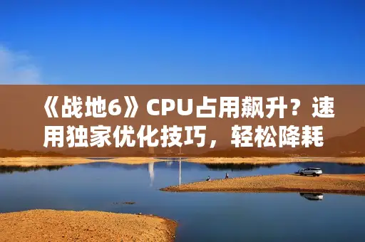 《战地6》CPU占用飙升?速用独家优化技巧,轻松降耗! 《战地6》CPU占用飙升?速用独家优化技巧,轻松降耗!