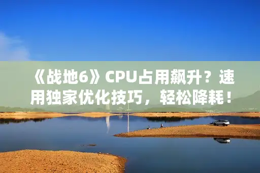 《战地6》CPU占用飙升?速用独家优化技巧,轻松降耗! 《战地6》CPU占用飙升?速用独家优化技巧,轻松降耗!