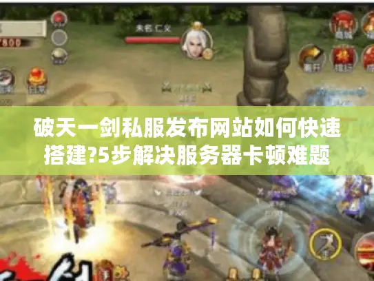 破天一剑私服发布网站如何快速搭建?5步解决服务器卡顿难题